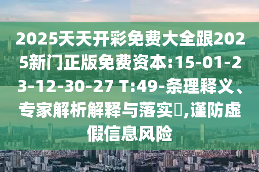 2025天天開彩免費(fèi)大全跟2025新門正版免費(fèi)資本:15-01-23-12-30-27 T:49-條理釋義、專家解析解釋與落實(shí)?,謹(jǐn)防虛假信息風(fēng)險(xiǎn)