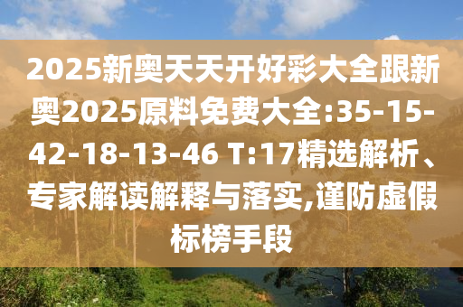 2025新奧天天開好彩大全跟新奧2025原料免費大全:35-15-42-18-13-46 T:17精選解析、專家解讀解釋與落實,謹防虛假標榜手段