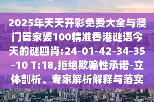2025年天天開彩免費(fèi)大全與澳門管家婆100精準(zhǔn)香港謎語今天的謎四肖:24-01-42-34-35-10 T:18,拒絕欺騙性承諾-立體剖析、專家解析解釋與落實(shí)