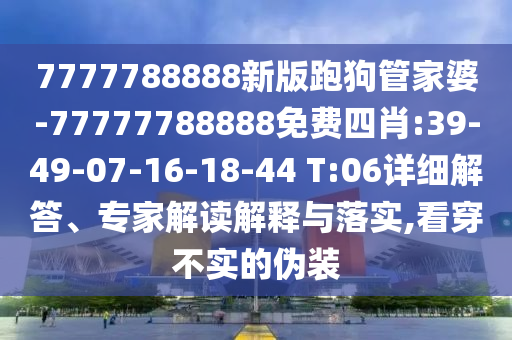 7777788888新版跑狗管家婆-77777788888免費(fèi)四肖:39-49-07-16-18-44 T:06詳細(xì)解答、專家解讀解釋與落實(shí),看穿不實(shí)的偽裝