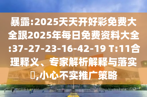 暴露:2025天天開好彩免費大全跟2025年每日免費資料大全:37-27-23-16-42-19 T:11合理釋義、專家解析解釋與落實?,小心不實推廣策略