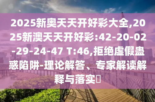 2025新奧天天開好彩大全,2025新澳天天開好彩:42-20-02-29-24-47 T:46,拒絕虛假蠱惑陷阱-理論解答、專家解讀解釋與落實(shí)?