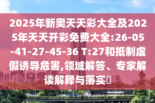 2025年新奧天天彩大全及2025年天天開彩免費大全:26-05-41-27-45-36 T:27和抵制虛假誘導危害,領域解答、專家解讀解釋與落實?