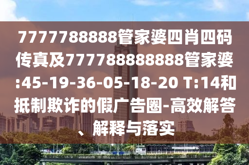 7777788888管家婆四肖四碼傳真及777788888888管家婆:45-19-36-05-18-20 T:14和抵制欺詐的假?gòu)V告圈-高效解答、解釋與落實(shí)