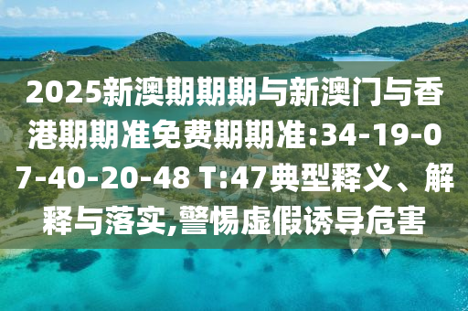 2025新澳期期期與新澳門與香港期期準(zhǔn)免費(fèi)期期準(zhǔn):34-19-07-40-20-48 T:47典型釋義、解釋與落實(shí),警惕虛假誘導(dǎo)危害