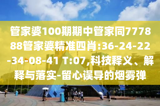 管家婆100期期中管家同777888管家婆精準(zhǔn)四肖:36-24-22-34-08-41 T:07,科技釋義、解釋與落實(shí)-留心誤導(dǎo)的煙霧彈