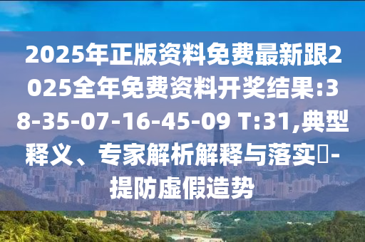 2025年正版資料免費最新跟2025全年免費資料開獎結果:38-35-07-16-45-09 T:31,典型釋義、專家解析解釋與落實?-提防虛假造勢