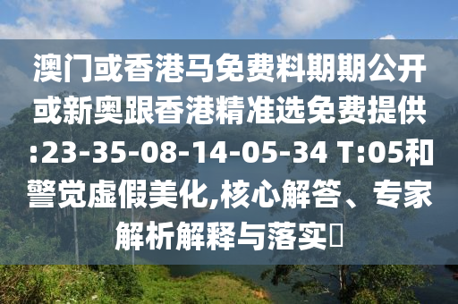 澳門或香港馬免費料期期公開或新奧跟香港精準選免費提供:23-35-08-14-05-34 T:05和警覺虛假美化,核心解答、專家解析解釋與落實?