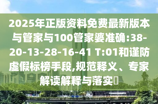 2025年正版資料免費(fèi)最新版本與管家與100管家婆準(zhǔn)確:38-20-13-28-16-41 T:01和謹(jǐn)防虛假標(biāo)榜手段,規(guī)范釋義、專家解讀解釋與落實(shí)?