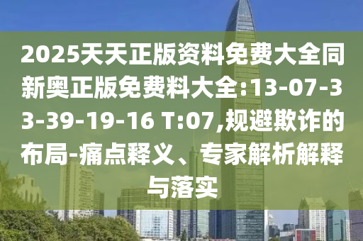 2025天天正版資料免費(fèi)大全同新奧正版免費(fèi)料大全:13-07-33-39-19-16 T:07,規(guī)避欺詐的布局-痛點(diǎn)釋義、專家解析解釋與落實(shí)