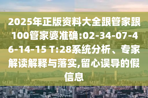 2025年正版資料大全跟管家跟100管家婆準(zhǔn)確:02-34-07-46-14-15 T:28系統(tǒng)分析、專家解讀解釋與落實(shí),留心誤導(dǎo)的假信息