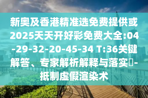 新奧及香港精準(zhǔn)選免費(fèi)提供或2025天天開好彩免費(fèi)大全:04-29-32-20-45-34 T:36關(guān)鍵解答、專家解析解釋與落實(shí)?-抵制虛假渲染術(shù)