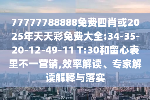 77777788888免費(fèi)四肖或2025年天天彩免費(fèi)大全:34-35-20-12-49-11 T:30和留心表里不一營銷,效率解讀、專家解讀解釋與落實(shí)
