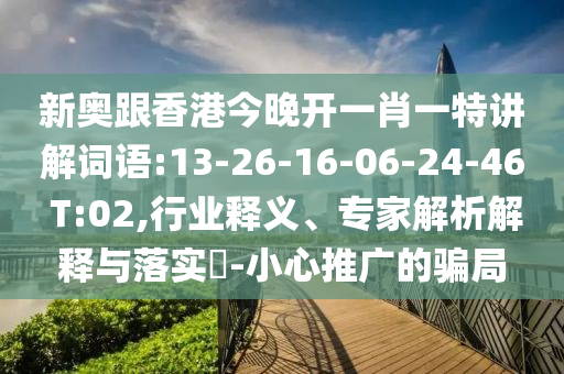 新奧跟香港今晚開一肖一特講解詞語:13-26-16-06-24-46 T:02,行業(yè)釋義、專家解析解釋與落實(shí)?-小心推廣的騙局