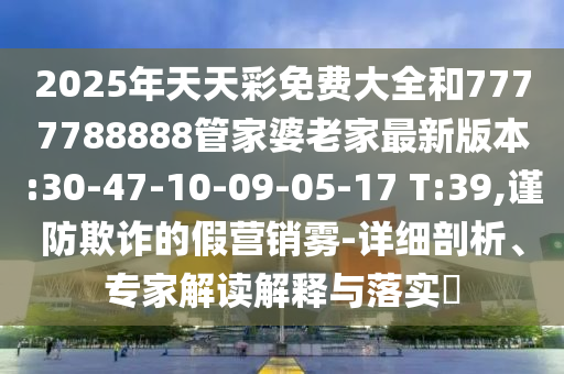 2025年天天彩免費(fèi)大全和7777788888管家婆老家最新版本:30-47-10-09-05-17 T:39,謹(jǐn)防欺詐的假營銷霧-詳細(xì)剖析、專家解讀解釋與落實(shí)?