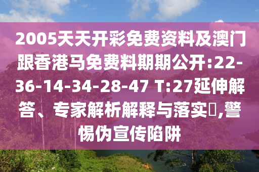 2005天天開彩免費(fèi)資料及澳門跟香港馬免費(fèi)料期期公開:22-36-14-34-28-47 T:27延伸解答、專家解析解釋與落實(shí)?,警惕偽宣傳陷阱