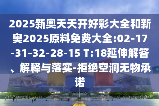2025新奧天天開好彩大全和新奧2025原料免費(fèi)大全:02-17-31-32-28-15 T:18延伸解答、解釋與落實(shí)-拒絕空洞無物承諾