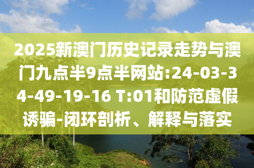 2025新澳門歷史記錄走勢與澳門九點(diǎn)半9點(diǎn)半網(wǎng)站:24-03-34-49-19-16 T:01和防范虛假誘騙-閉環(huán)剖析、解釋與落實(shí)