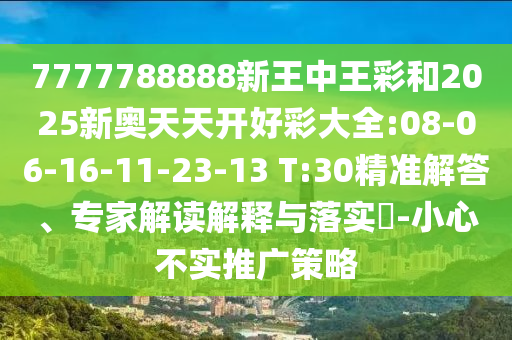 7777788888新王中王彩和2025新奧天天開好彩大全:08-06-16-11-23-13 T:30精準(zhǔn)解答、專家解讀解釋與落實(shí)?-小心不實(shí)推廣策略