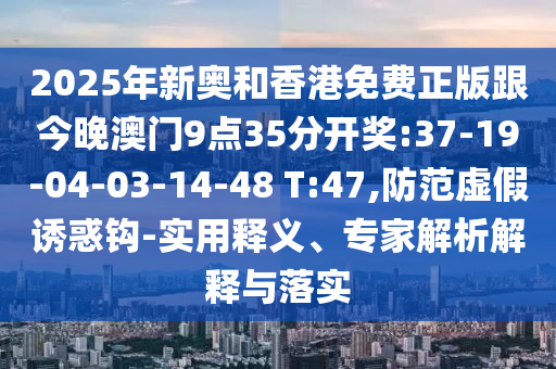 2025年新奧和香港免費(fèi)正版跟今晚澳門9點(diǎn)35分開獎:37-19-04-03-14-48 T:47,防范虛假誘惑鉤-實(shí)用釋義、專家解析解釋與落實(shí)