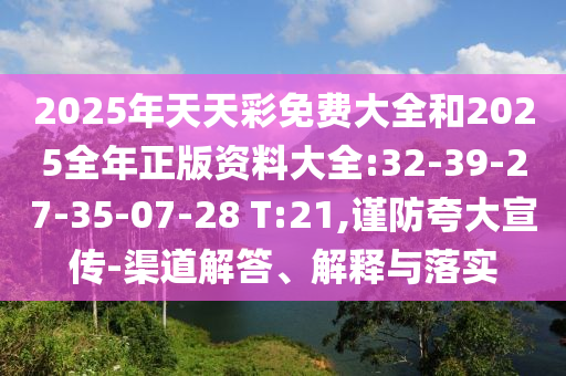 2025年天天彩免費(fèi)大全和2025全年正版資料大全:32-39-27-35-07-28 T:21,謹(jǐn)防夸大宣傳-渠道解答、解釋與落實(shí)