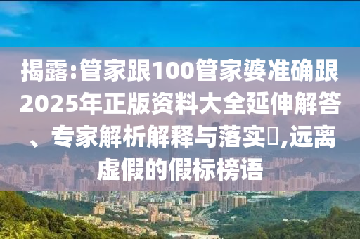 揭露:管家跟100管家婆準(zhǔn)確跟2025年正版資料大全延伸解答、專家解析解釋與落實?,遠(yuǎn)離虛假的假標(biāo)榜語