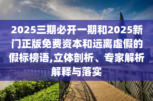 2025三期必開一期和2025新門正版免費(fèi)資本和遠(yuǎn)離虛假的假標(biāo)榜語,立體剖析、專家解析解釋與落實(shí)