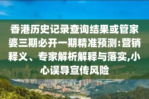 香港歷史記錄查詢結(jié)果或管家婆三期必開一期精準(zhǔn)預(yù)測(cè):營(yíng)銷釋義、專家解析解釋與落實(shí),小心誤導(dǎo)宣傳風(fēng)險(xiǎn)