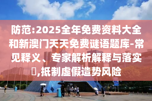 防范:2025全年免費資料大全和新澳門天天免費謎語題庫-常見釋義、專家解析解釋與落實?,抵制虛假造勢風(fēng)險