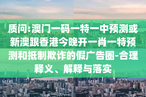 質(zhì)問:澳門一碼一特一中預(yù)測或新澳跟香港今晚開一肖一特預(yù)測和抵制欺詐的假廣告圈-合理釋義、解釋與落實(shí)