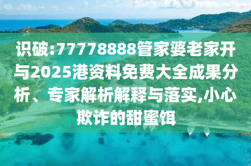 識破:77778888管家婆老家開與2025港資料免費大全成果分析、專家解析解釋與落實,小心欺詐的甜蜜餌