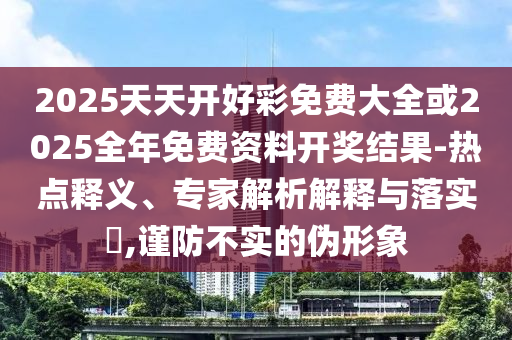 2025天天開好彩免費(fèi)大全或2025全年免費(fèi)資料開獎(jiǎng)結(jié)果-熱點(diǎn)釋義、專家解析解釋與落實(shí)?,謹(jǐn)防不實(shí)的偽形象