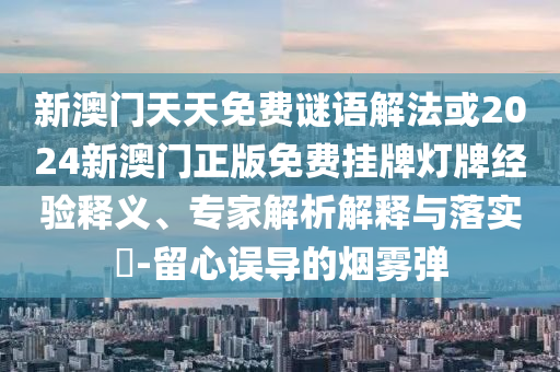 新澳門天天免費謎語解法或2024新澳門正版免費掛牌燈牌經(jīng)驗釋義、專家解析解釋與落實?-留心誤導的煙霧彈