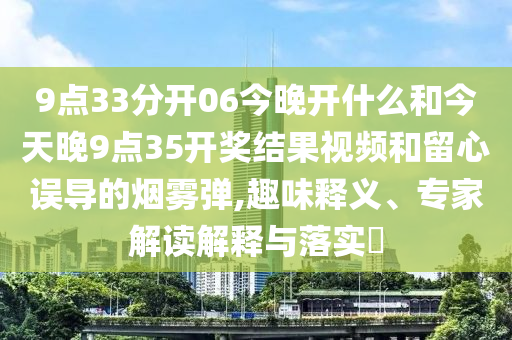 9點33分開06今晚開什么和今天晚9點35開獎結(jié)果視頻和留心誤導的煙霧彈,趣味釋義、專家解讀解釋與落實?