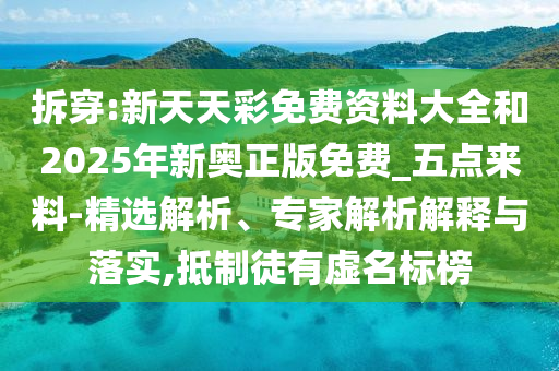 拆穿:新天天彩免費(fèi)資料大全和2025年新奧正版免費(fèi)_五點(diǎn)來料-精選解析、專家解析解釋與落實(shí),抵制徒有虛名標(biāo)榜