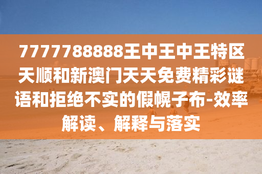 7777788888王中王中王特區(qū)天順和新澳門天天免費精彩謎語和拒絕不實的假幌子布-效率解讀、解釋與落實