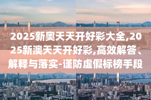 2025新奧天天開好彩大全,2025新澳天天開好彩,高效解答、解釋與落實(shí)-謹(jǐn)防虛假標(biāo)榜手段