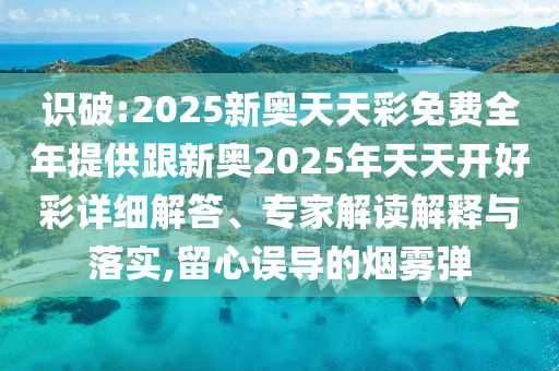 識(shí)破:2025新奧天天彩免費(fèi)全年提供跟新奧2025年天天開(kāi)好彩詳細(xì)解答、專家解讀解釋與落實(shí),留心誤導(dǎo)的煙霧彈