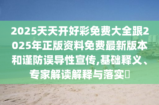2025天天開(kāi)好彩免費(fèi)大全跟2025年正版資料免費(fèi)最新版本和謹(jǐn)防誤導(dǎo)性宣傳,基礎(chǔ)釋義、專(zhuān)家解讀解釋與落實(shí)?