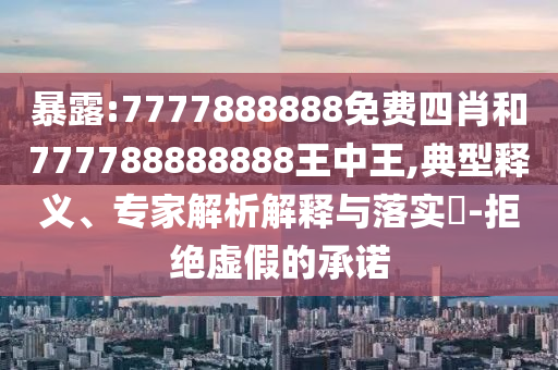 暴露:7777888888免費(fèi)四肖和777788888888王中王,典型釋義、專家解析解釋與落實(shí)?-拒絕虛假的承諾