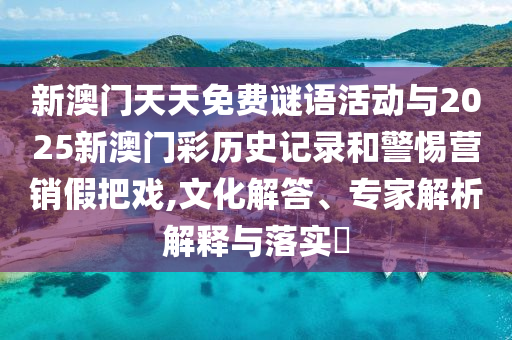 新澳門天天免費(fèi)謎語(yǔ)活動(dòng)與2025新澳門彩歷史記錄和警惕營(yíng)銷假把戲,文化解答、專家解析解釋與落實(shí)?