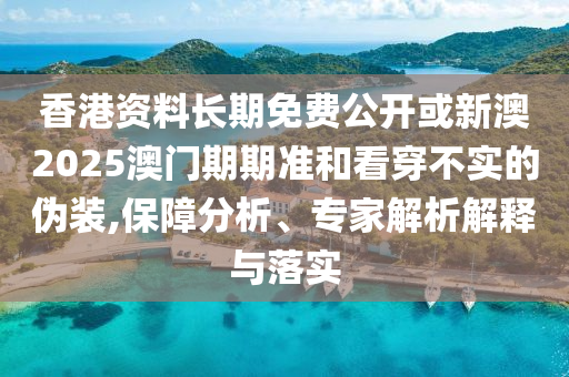 香港資料長(zhǎng)期免費(fèi)公開(kāi)或新澳2025澳門(mén)期期準(zhǔn)和看穿不實(shí)的偽裝,保障分析、專家解析解釋與落實(shí)