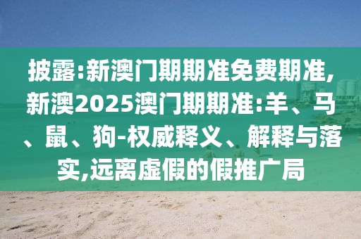 披露:新澳門期期準(zhǔn)免費(fèi)期準(zhǔn),新澳2025澳門期期準(zhǔn):羊、馬、鼠、狗-權(quán)威釋義、解釋與落實(shí),遠(yuǎn)離虛假的假推廣局