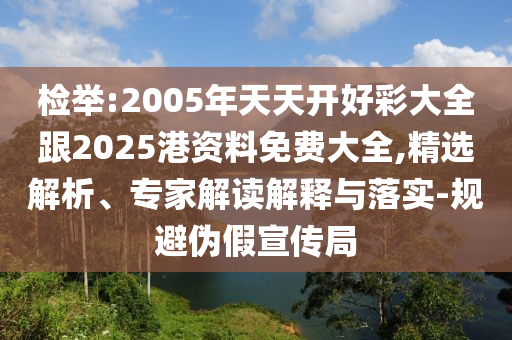 檢舉:2005年天天開好彩大全跟2025港資料免費(fèi)大全,精選解析、專家解讀解釋與落實(shí)-規(guī)避偽假宣傳局