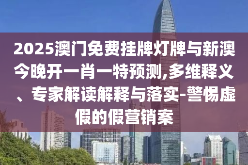 2025澳門免費掛牌燈牌與新澳今晚開一肖一特預測,多維釋義、專家解讀解釋與落實-警惕虛假的假營銷案