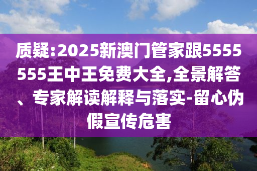 質疑:2025新澳門管家跟5555555王中王免費大全,全景解答、專家解讀解釋與落實-留心偽假宣傳危害