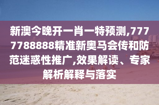 新澳今晚開一肖一特預(yù)測,7777788888精準(zhǔn)新奧馬會(huì)傳和防范迷惑性推廣,效果解讀、專家解析解釋與落實(shí)