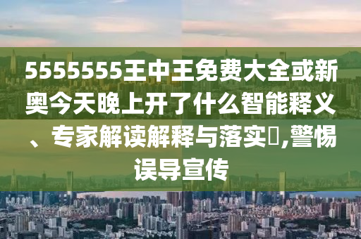 5555555王中王免費大全或新奧今天晚上開了什么智能釋義、專家解讀解釋與落實?,警惕誤導宣傳