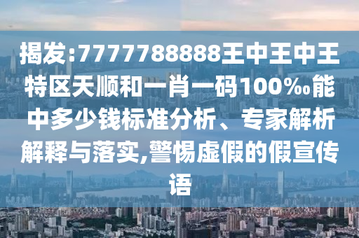 揭發(fā):7777788888王中王中王特區(qū)天順和一肖一碼100‰能中多少錢標(biāo)準(zhǔn)分析、專家解析解釋與落實,警惕虛假的假宣傳語