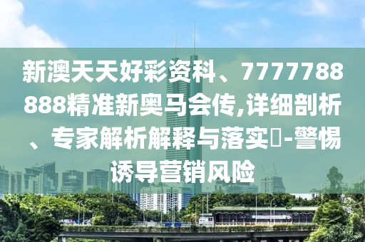 新澳天天好彩資科、7777788888精準(zhǔn)新奧馬會(huì)傳,詳細(xì)剖析、專家解析解釋與落實(shí)?-警惕誘導(dǎo)營銷風(fēng)險(xiǎn)